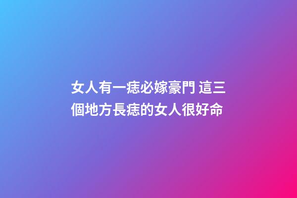 女人有一痣必嫁豪門 這三個地方長痣的女人很好命
